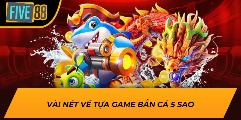 Trải Nghiệm Game Bắn Cá 5 Sao Đỉnh Cao tại Five88 1 Vài nét về tựa game bắn cá 5 sao